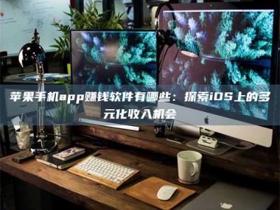 永新苹果手机app赚钱软件有哪些：探索iOS上的多元化收入机会