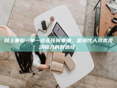 永新网上兼职一单一结无任何费用，是现代人寻求灵活收入的好选择。