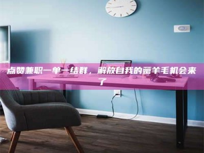 永新点赞兼职一单一结群，解放自我的薅羊毛机会来了