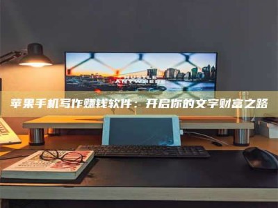 永新苹果手机写作赚钱软件：开启你的文字财富之路