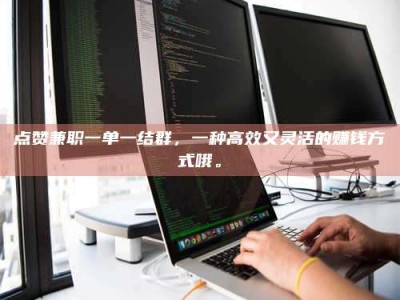 永新点赞兼职一单一结群，一种高效又灵活的赚钱方式哦。