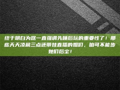 永新终于明白为啥一直强调先睡后玩的重要性了！那些天天凌晨三点还带娃直播的姐们，咱可不能步她们后尘！