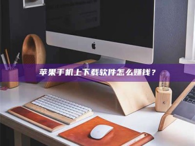 永新苹果手机上下载软件怎么赚钱？