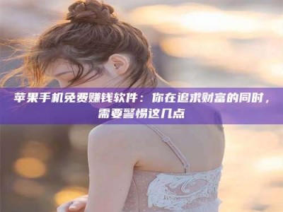 永新苹果手机免费赚钱软件：你在追求财富的同时，需要警惕这几点