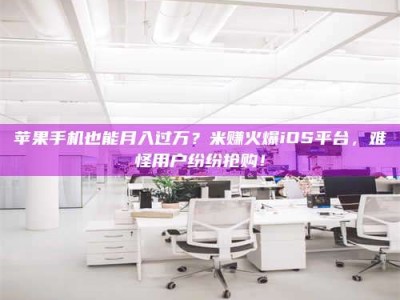 永新苹果手机也能月入过万？米赚火爆iOS平台，难怪用户纷纷抢购！