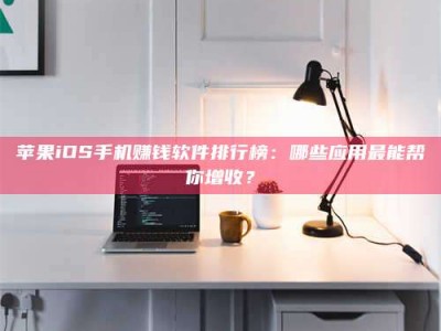 永新苹果iOS手机赚钱软件排行榜：哪些应用最能帮你增收？