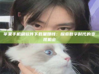 永新苹果手机刷软件下载量赚钱：探索数字时代的变现机会