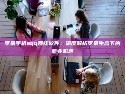 永新苹果手机aqq赚钱软件：深度解析苹果生态下的商业机遇