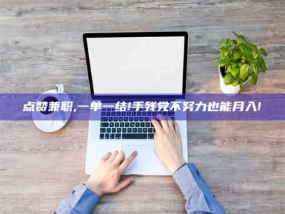 永新点赞兼职,一单一结!手残党不努力也能月入!
