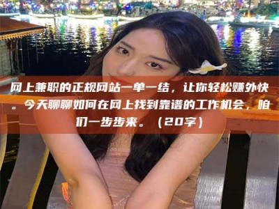 永新网上兼职的正规网站一单一结，让你轻松赚外快。今天聊聊如何在网上找到靠谱的工作机会，咱们一步步来。（20字）